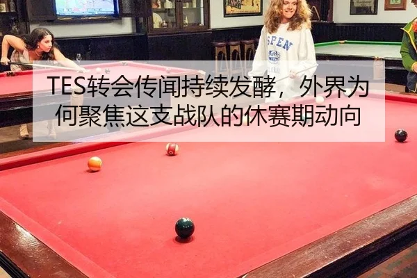 TES转会传闻持续发酵，外界为何聚焦这支战队的休赛期动向